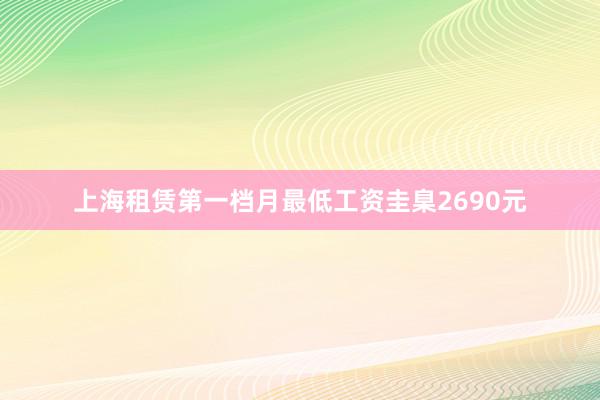 上海租赁第一档月最低工资圭臬2690元